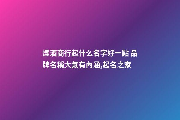 煙酒商行起什么名字好一點 品牌名稱大氣有內涵,起名之家-第1張-商標起名-玄機派